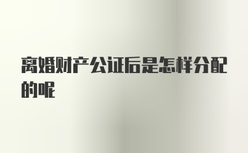 离婚财产公证后是怎样分配的呢