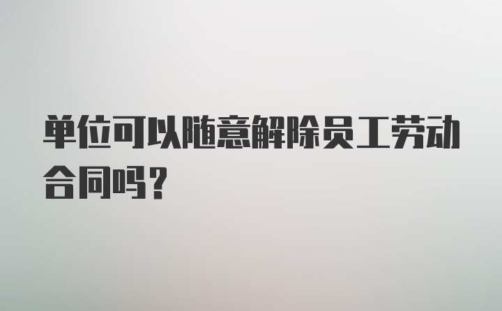 单位可以随意解除员工劳动合同吗?