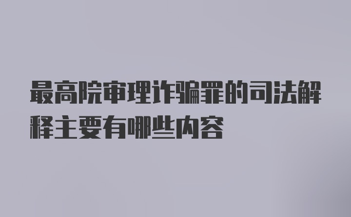 最高院审理诈骗罪的司法解释主要有哪些内容