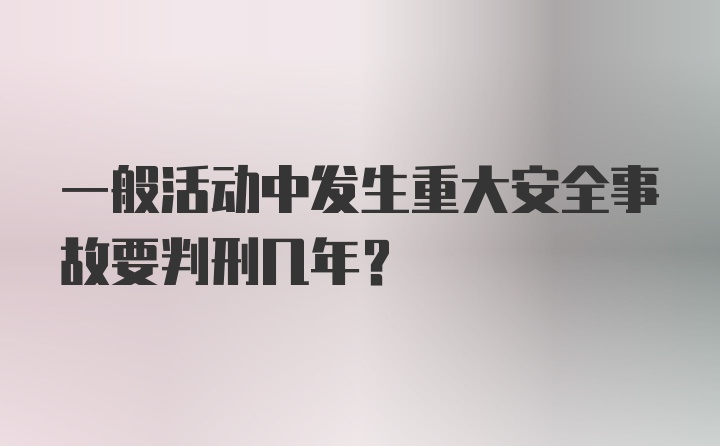 一般活动中发生重大安全事故要判刑几年？