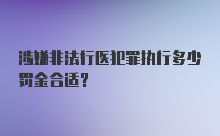 涉嫌非法行医犯罪执行多少罚金合适？