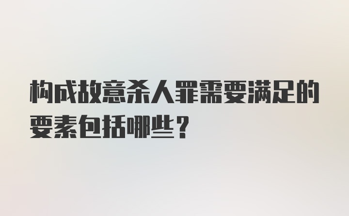 构成故意杀人罪需要满足的要素包括哪些？