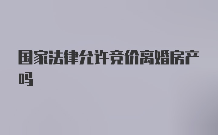 国家法律允许竞价离婚房产吗