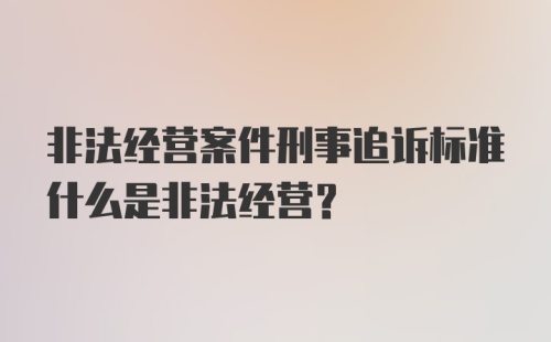 非法经营案件刑事追诉标准什么是非法经营?