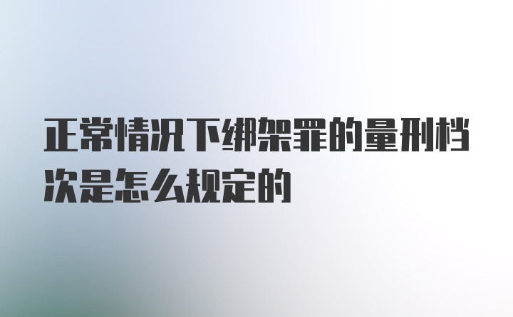 正常情况下绑架罪的量刑档次是怎么规定的