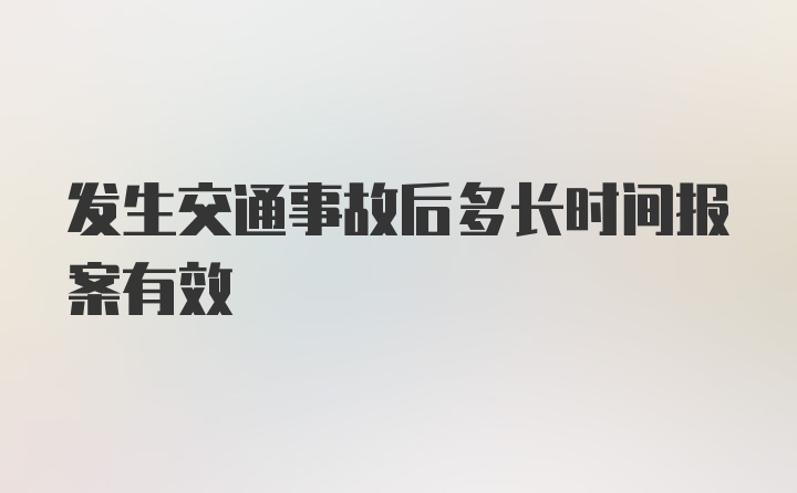 发生交通事故后多长时间报案有效