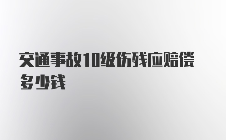 交通事故10级伤残应赔偿多少钱