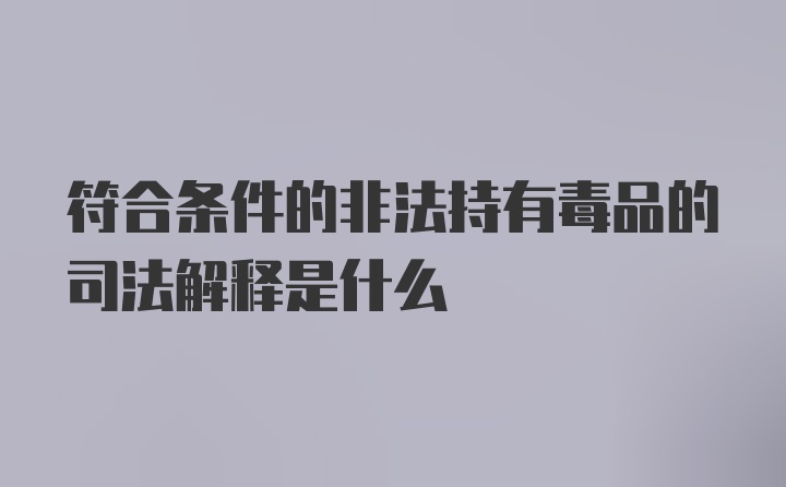 符合条件的非法持有毒品的司法解释是什么