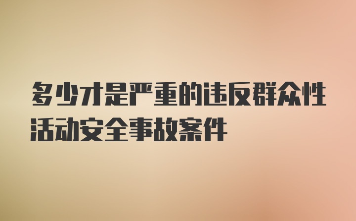 多少才是严重的违反群众性活动安全事故案件