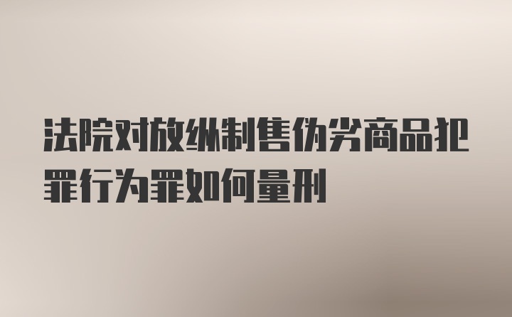 法院对放纵制售伪劣商品犯罪行为罪如何量刑