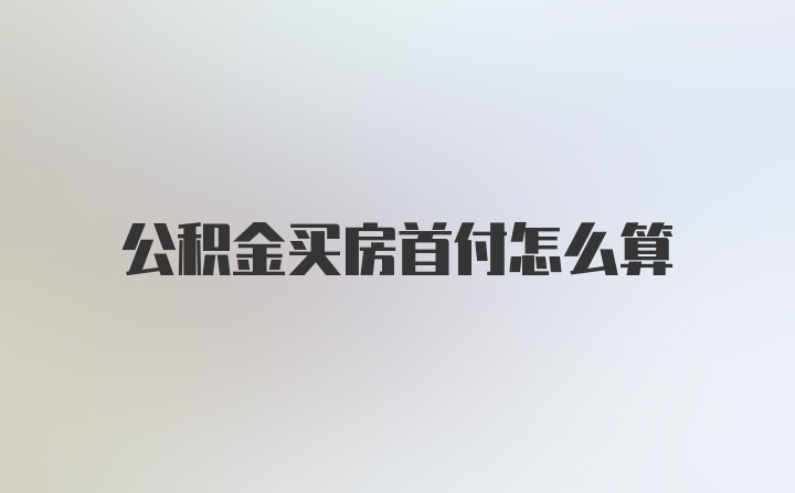 公积金买房首付怎么算