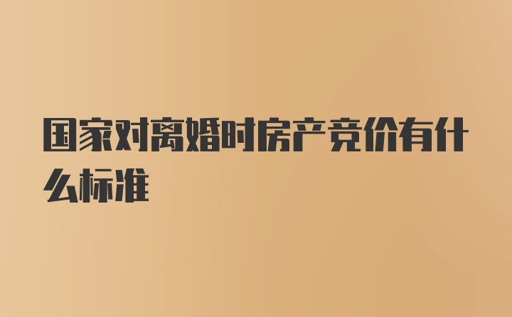 国家对离婚时房产竞价有什么标准