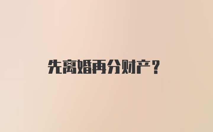 先离婚再分财产？