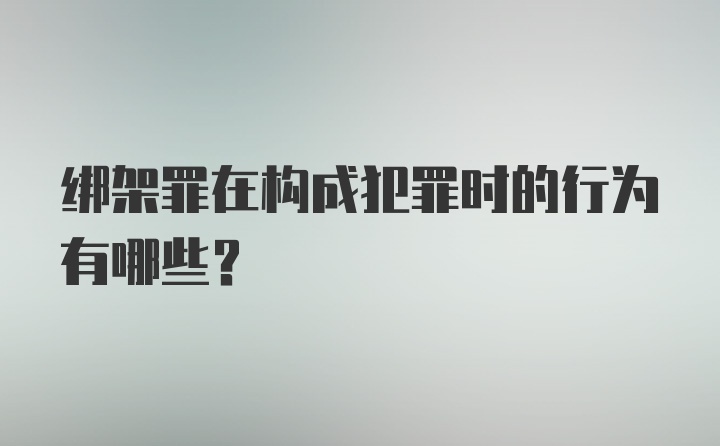 绑架罪在构成犯罪时的行为有哪些？