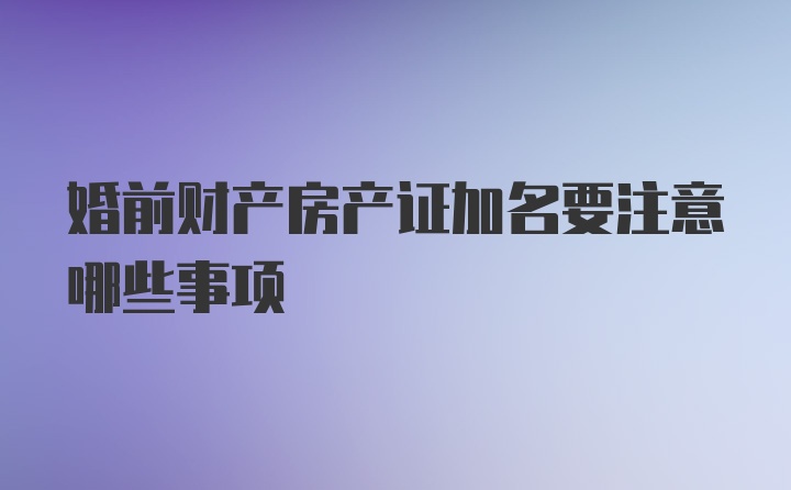 婚前财产房产证加名要注意哪些事项