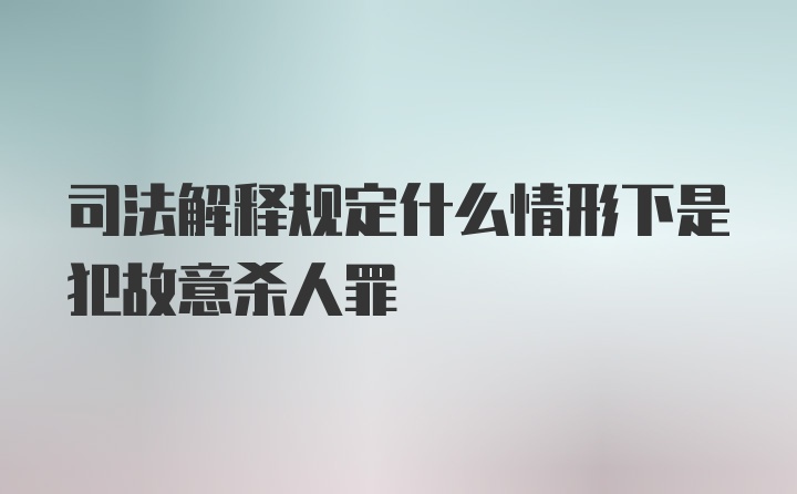 司法解释规定什么情形下是犯故意杀人罪