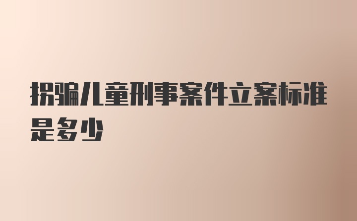 拐骗儿童刑事案件立案标准是多少