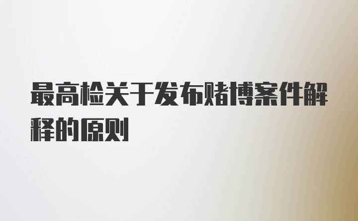 最高检关于发布赌博案件解释的原则