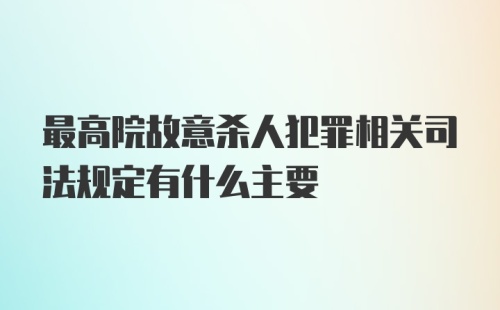 最高院故意杀人犯罪相关司法规定有什么主要