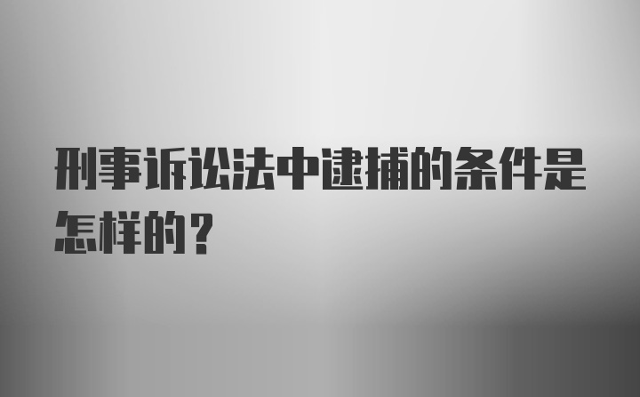 刑事诉讼法中逮捕的条件是怎样的？