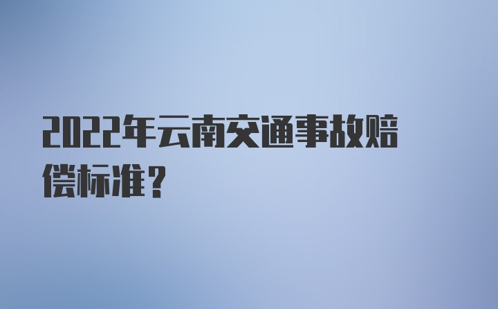 2022年云南交通事故赔偿标准？