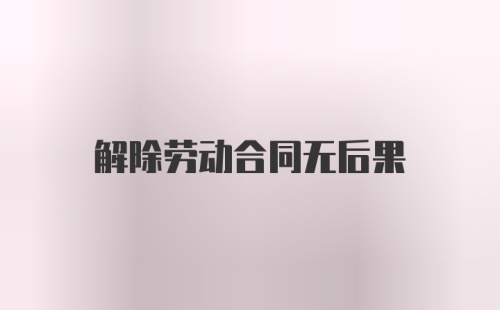 解除劳动合同无后果