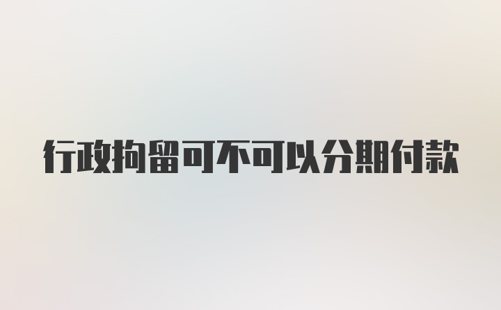 行政拘留可不可以分期付款