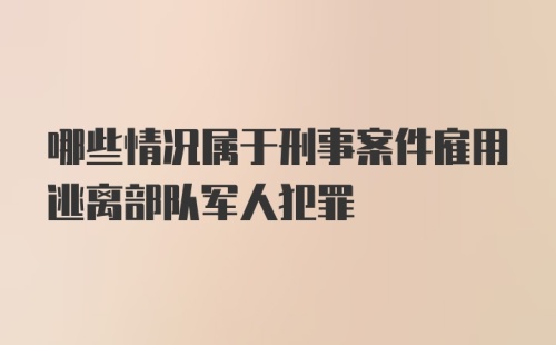 哪些情况属于刑事案件雇用逃离部队军人犯罪