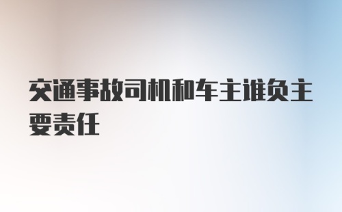 交通事故司机和车主谁负主要责任