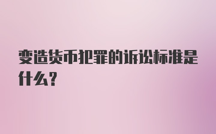 变造货币犯罪的诉讼标准是什么?