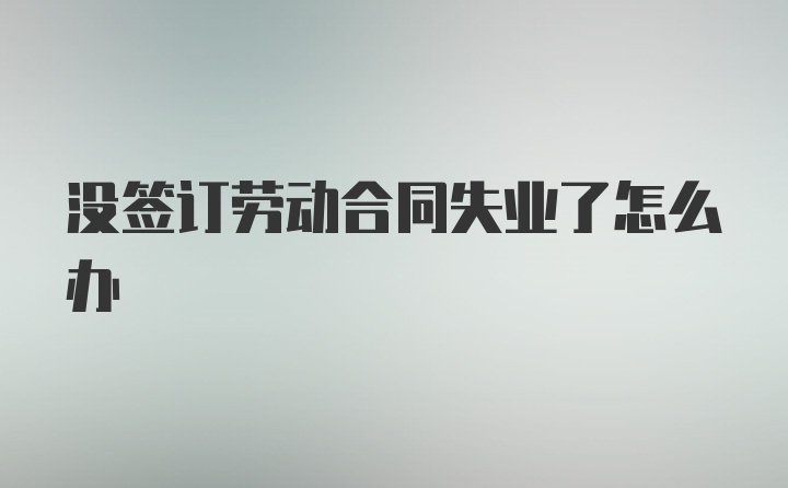 没签订劳动合同失业了怎么办