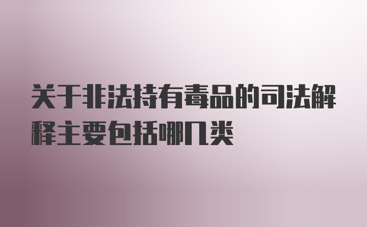 关于非法持有毒品的司法解释主要包括哪几类