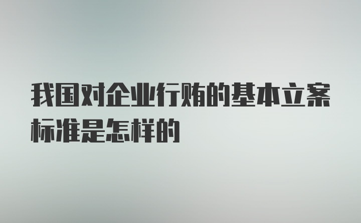 我国对企业行贿的基本立案标准是怎样的