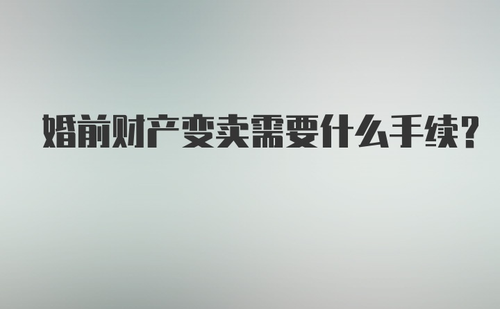 婚前财产变卖需要什么手续？