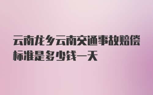 云南龙乡云南交通事故赔偿标准是多少钱一天