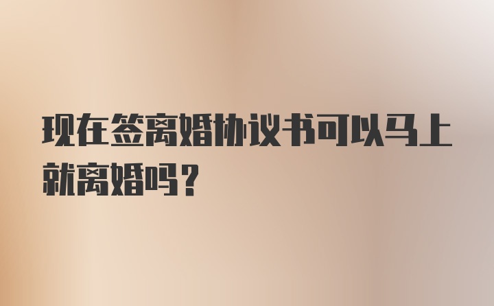 现在签离婚协议书可以马上就离婚吗?