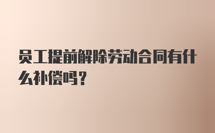 员工提前解除劳动合同有什么补偿吗？