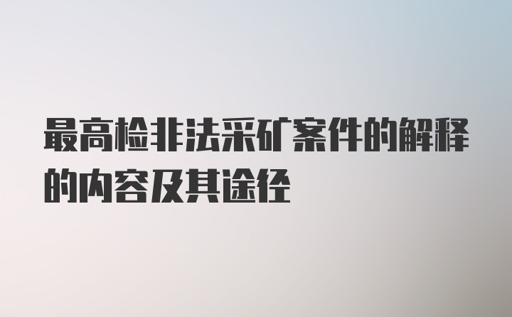 最高检非法采矿案件的解释的内容及其途径