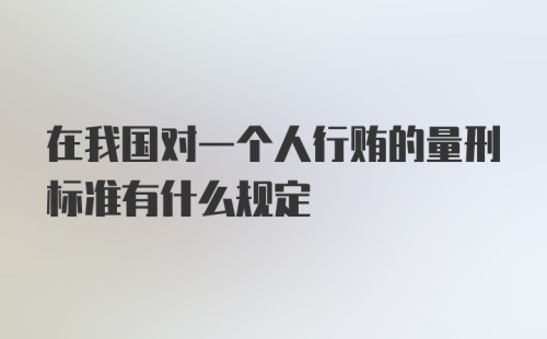 在我国对一个人行贿的量刑标准有什么规定