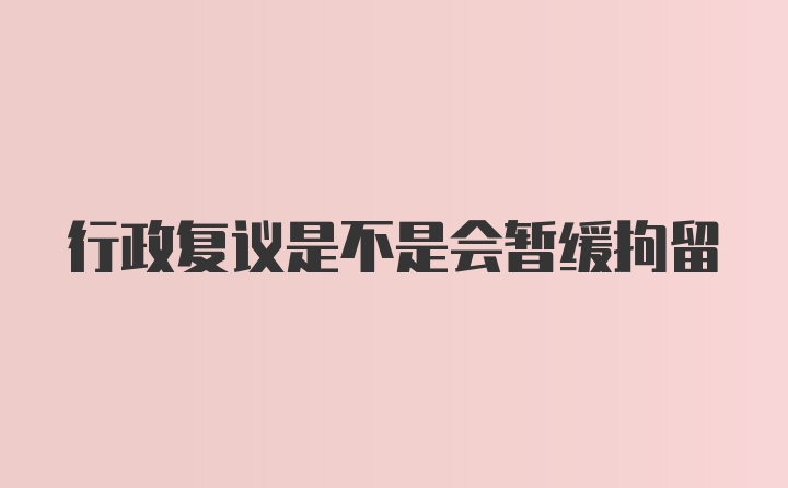 行政复议是不是会暂缓拘留