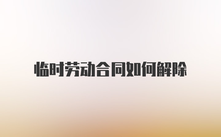 临时劳动合同如何解除