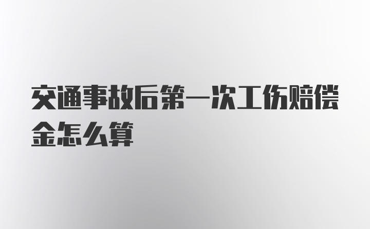 交通事故后第一次工伤赔偿金怎么算