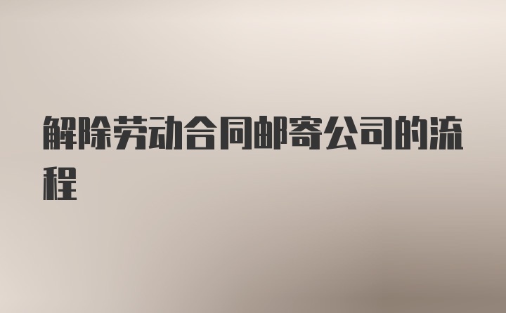 解除劳动合同邮寄公司的流程