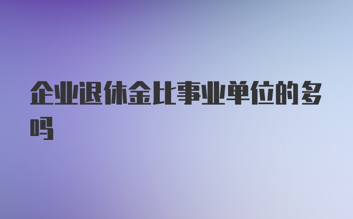 企业退休金比事业单位的多吗