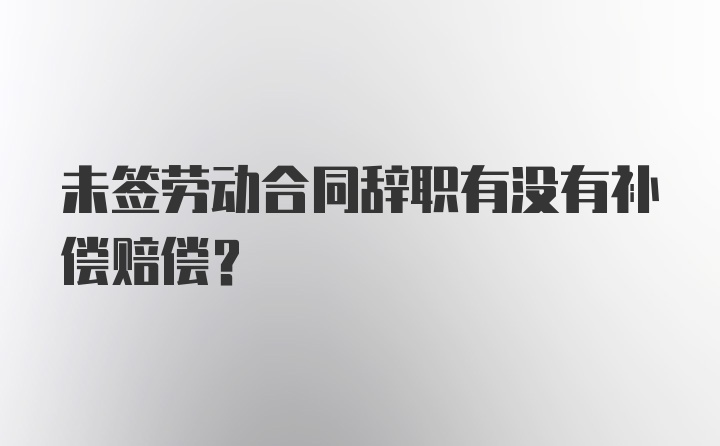 未签劳动合同辞职有没有补偿赔偿？