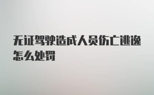 无证驾驶造成人员伤亡逃逸怎么处罚