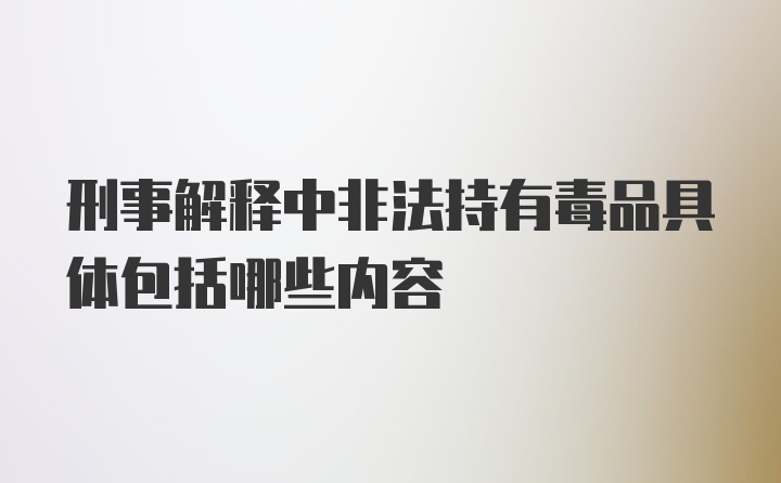 刑事解释中非法持有毒品具体包括哪些内容