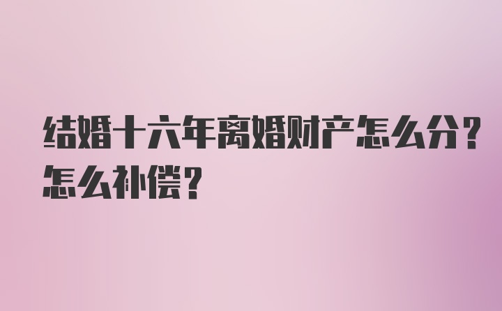 结婚十六年离婚财产怎么分？怎么补偿？