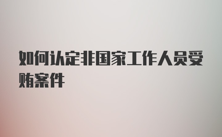 如何认定非国家工作人员受贿案件