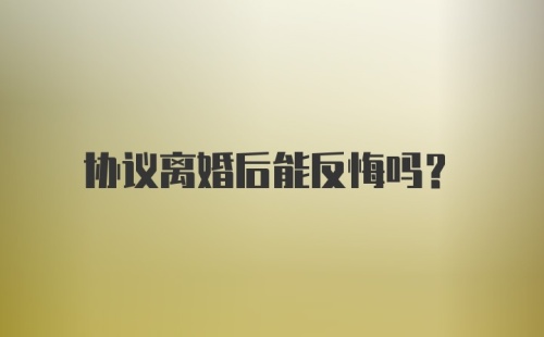 协议离婚后能反悔吗？